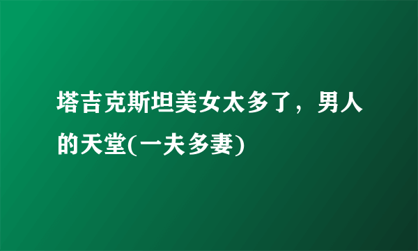 塔吉克斯坦美女太多了，男人的天堂(一夫多妻) 