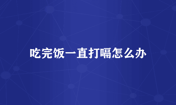 吃完饭一直打嗝怎么办