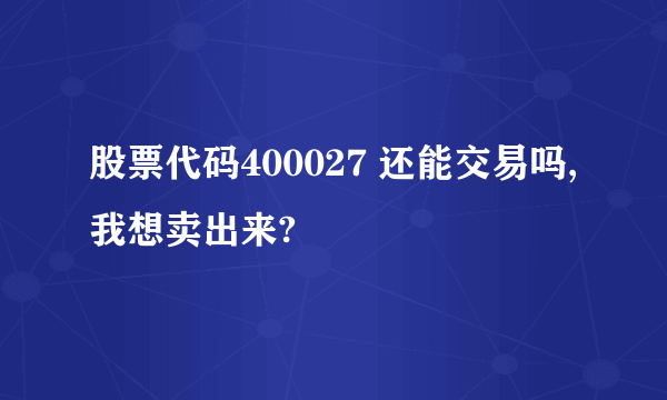 股票代码400027 还能交易吗,我想卖出来?