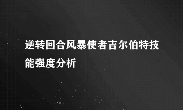 逆转回合风暴使者吉尔伯特技能强度分析