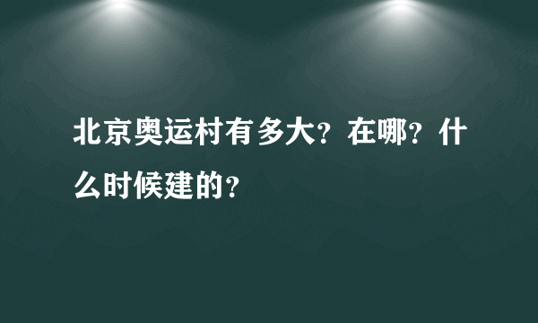 北京奥运村有多大？在哪？什么时候建的？