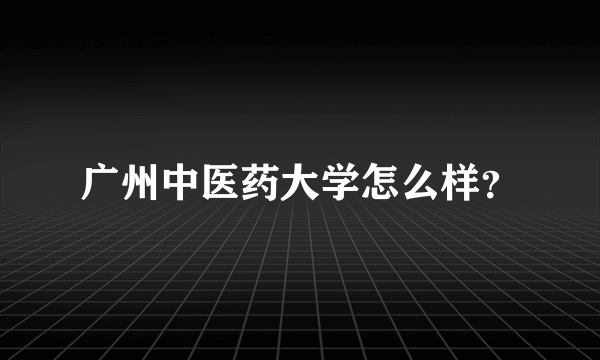 广州中医药大学怎么样？