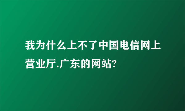 我为什么上不了中国电信网上营业厅.广东的网站?