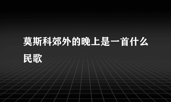 莫斯科郊外的晚上是一首什么民歌