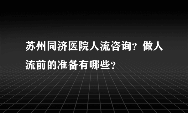 苏州同济医院人流咨询？做人流前的准备有哪些？