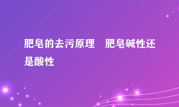 肥皂的去污原理　肥皂碱性还是酸性