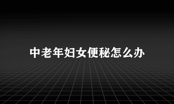 中老年妇女便秘怎么办