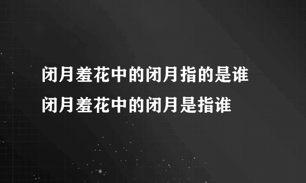 闭月羞花中的闭月指的是谁 闭月羞花中的闭月是指谁