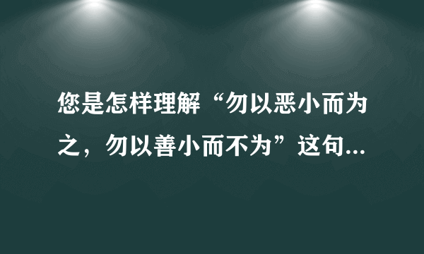 您是怎样理解“勿以恶小而为之，勿以善小而不为”这句古话的？