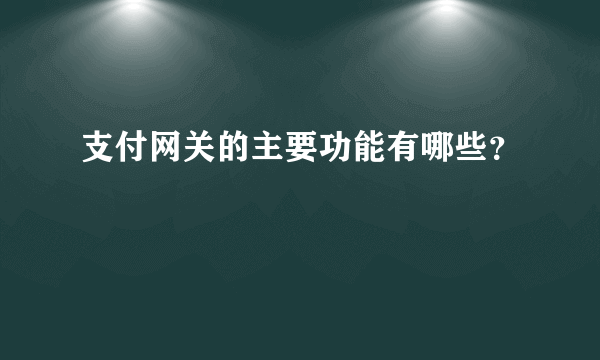 支付网关的主要功能有哪些？