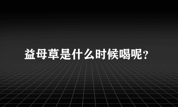 益母草是什么时候喝呢？