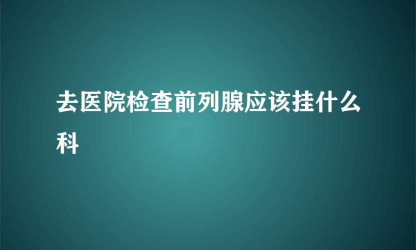 去医院检查前列腺应该挂什么科