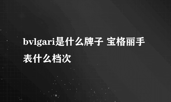 bvlgari是什么牌子 宝格丽手表什么档次