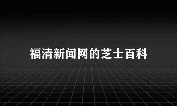 福清新闻网的芝士百科