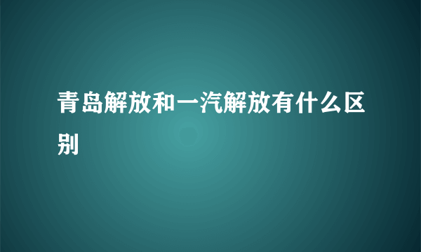 青岛解放和一汽解放有什么区别