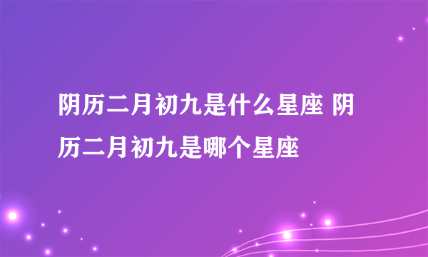 阴历二月初九是什么星座 阴历二月初九是哪个星座