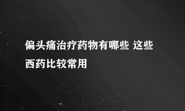 偏头痛治疗药物有哪些 这些西药比较常用