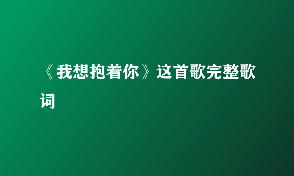 《我想抱着你》这首歌完整歌词