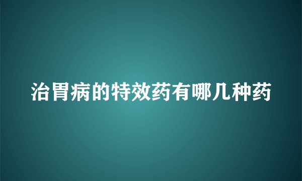 治胃病的特效药有哪几种药