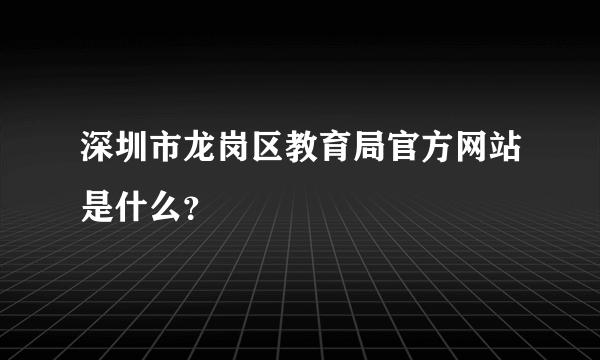 深圳市龙岗区教育局官方网站是什么？