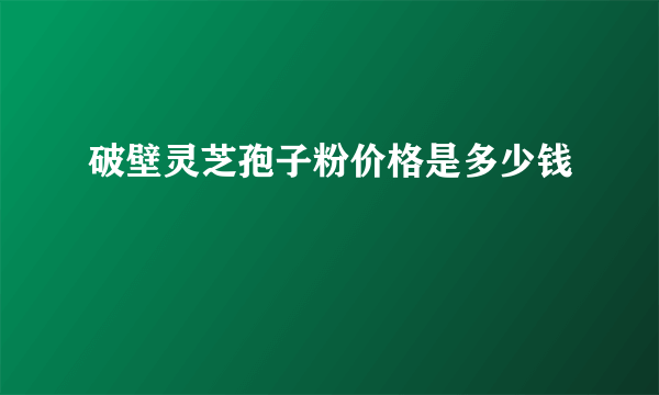 破壁灵芝孢子粉价格是多少钱