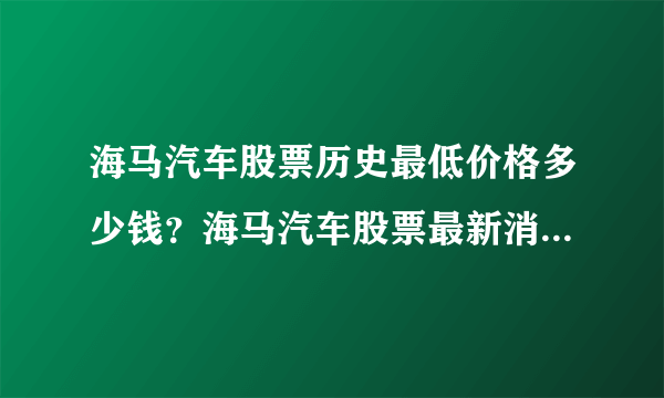 海马汽车股票历史最低价格多少钱？海马汽车股票最新消息方a股市行情？海马汽车股票能涨到多少钱？