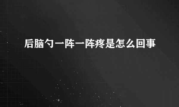 后脑勺一阵一阵疼是怎么回事