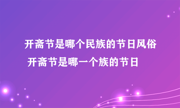 开斋节是哪个民族的节日风俗 开斋节是哪一个族的节日