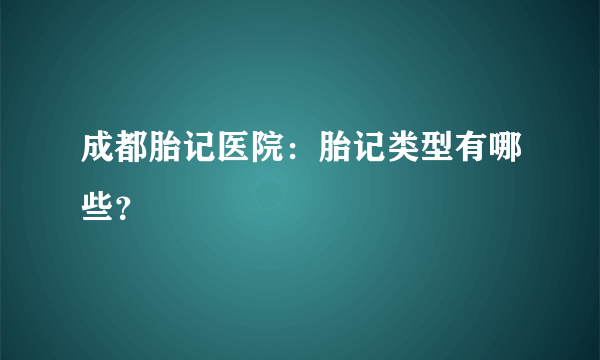 成都胎记医院：胎记类型有哪些？