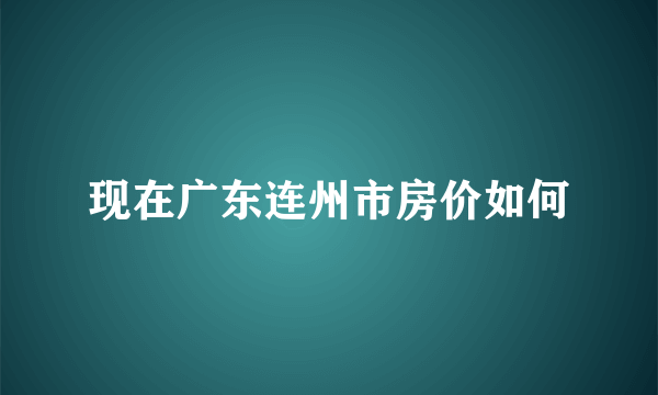 现在广东连州市房价如何