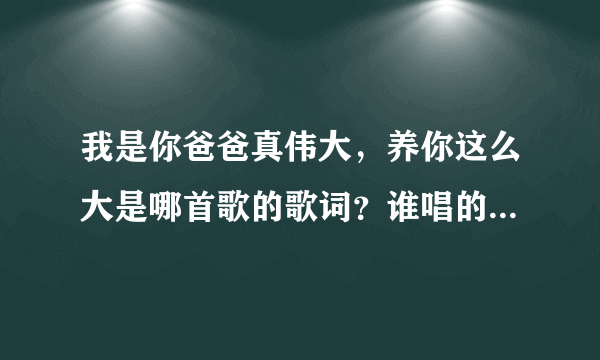 我是你爸爸真伟大，养你这么大是哪首歌的歌词？谁唱的？谢谢。