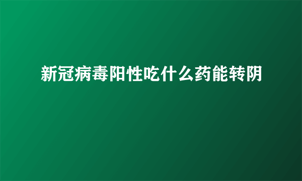 新冠病毒阳性吃什么药能转阴