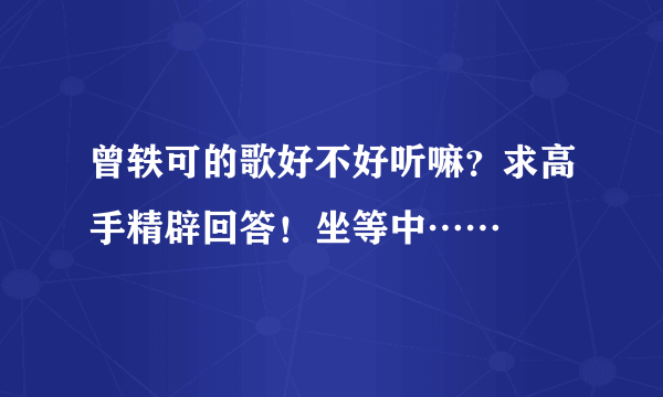 曾轶可的歌好不好听嘛？求高手精辟回答！坐等中……