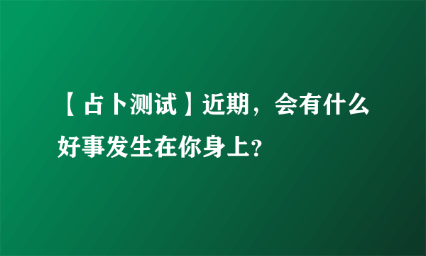 【占卜测试】近期，会有什么好事发生在你身上？