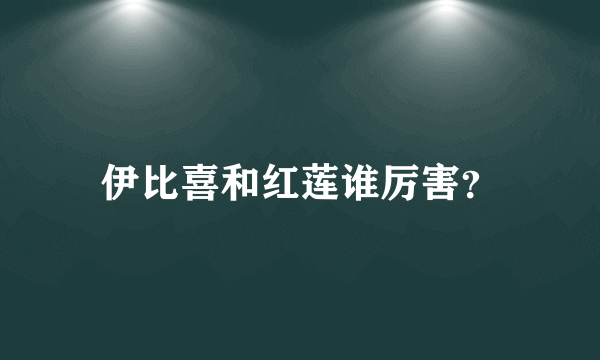 伊比喜和红莲谁厉害？