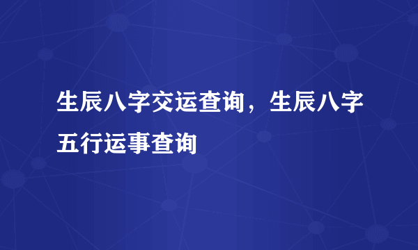 生辰八字交运查询，生辰八字五行运事查询