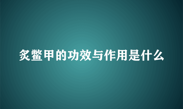 炙鳖甲的功效与作用是什么