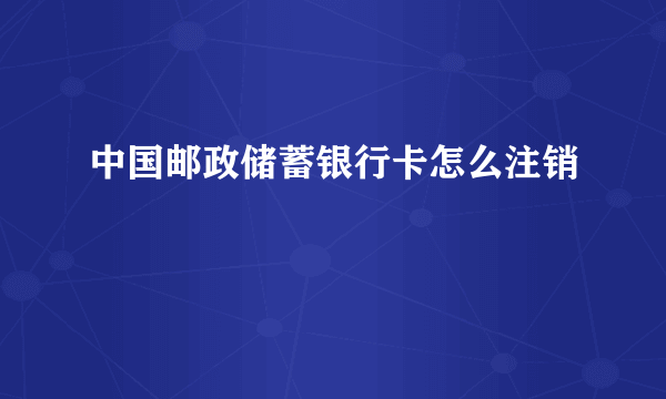 中国邮政储蓄银行卡怎么注销