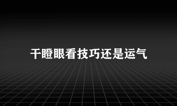 干瞪眼看技巧还是运气