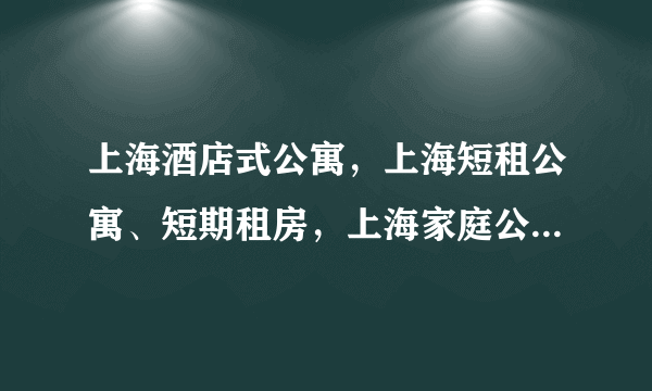 上海酒店式公寓，上海短租公寓、短期租房，上海家庭公寓价格预定查询