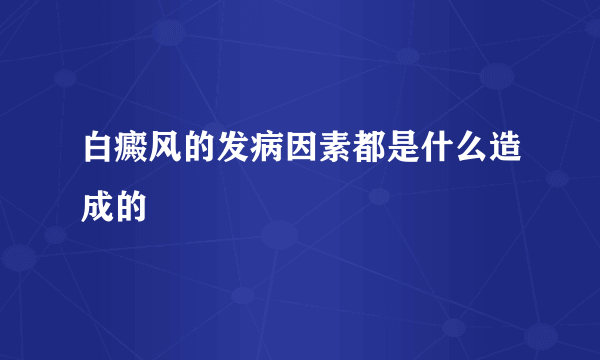 白癜风的发病因素都是什么造成的