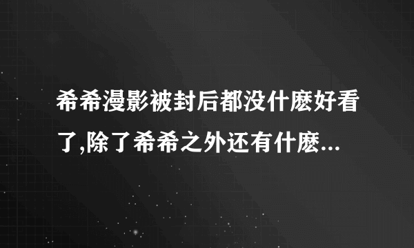 希希漫影被封后都没什麽好看了,除了希希之外还有什麽同类型的论坛阿