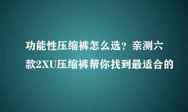 功能性压缩裤怎么选？亲测六款2XU压缩裤帮你找到最适合的