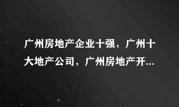 广州房地产企业十强，广州十大地产公司，广州房地产开发商前十