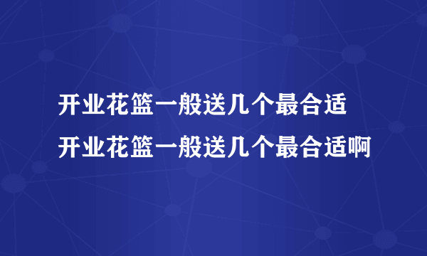 开业花篮一般送几个最合适 开业花篮一般送几个最合适啊