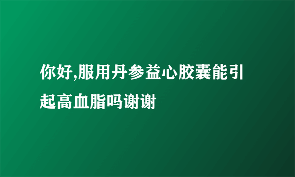 你好,服用丹参益心胶囊能引起高血脂吗谢谢