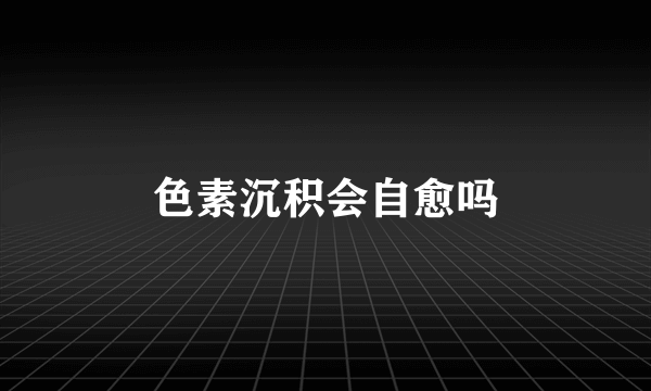 色素沉积会自愈吗