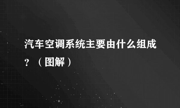 汽车空调系统主要由什么组成？（图解）