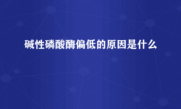 碱性磷酸酶偏低的原因是什么