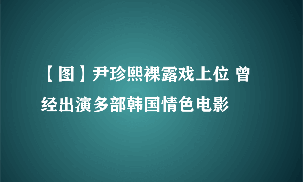 【图】尹珍熙裸露戏上位 曾经出演多部韩国情色电影